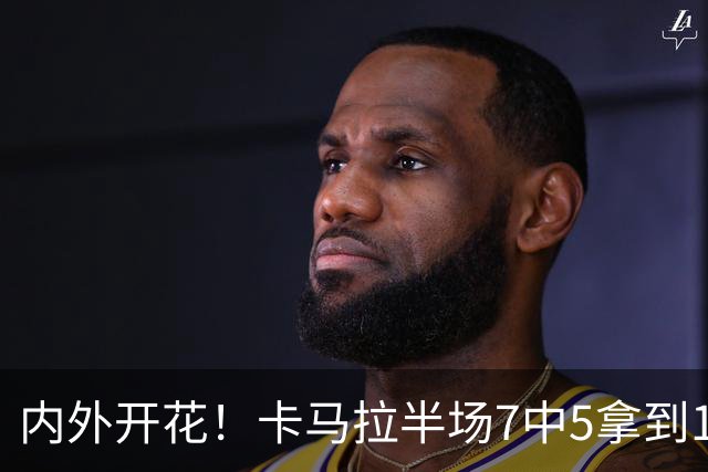 内外开花！卡马拉半场7中5拿到15分3板 三分5中3