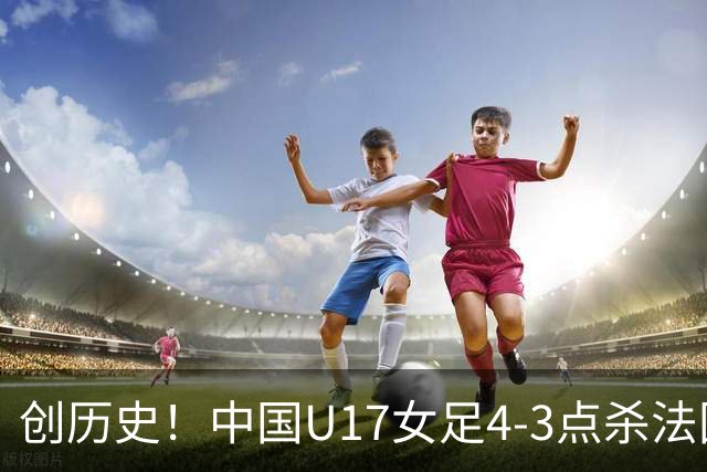 创历史！中国U17女足4‑3点杀法国进8强 牛子琪2扑点