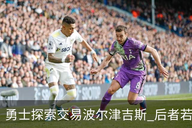 勇士探索交易波尔津吉斯 后者若无法康复可能退役