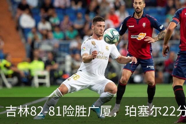 吉林82-81险胜广厦，珀塞尔22分，胡金秋19分，塔克22分失绝杀