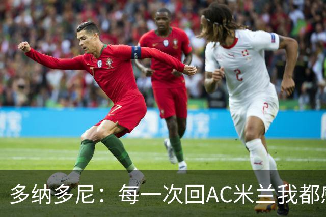 多纳多尼：每一次回AC米兰我都感觉很好，我在这里取得了重大成就