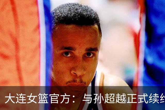 大连女篮官方：与孙超越正式续约 本赛季她将租借至其他球队