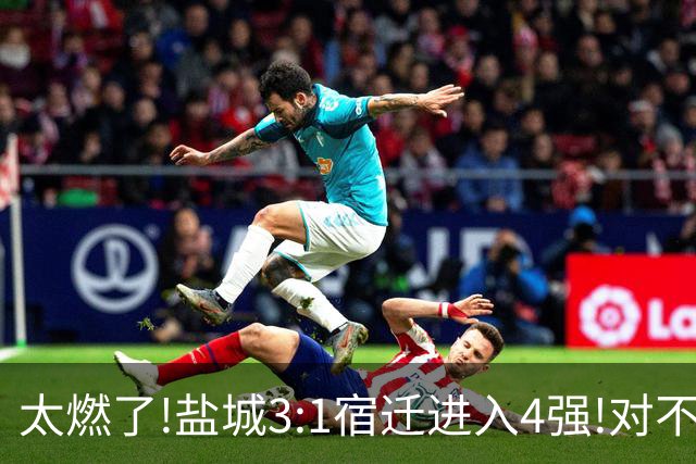太燃了!盐城3:1宿迁进入4强!对不起南哥计划有变准备夺冠!继续加油