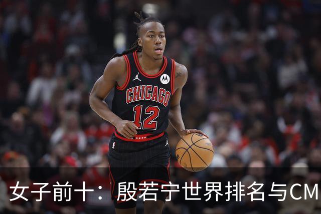 女子前十：殷若宁世界排名与CME排名反弹至第五