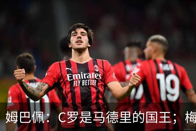 姆巴佩：C罗是马德里的国王；梅西是独一无二的顶级球员
