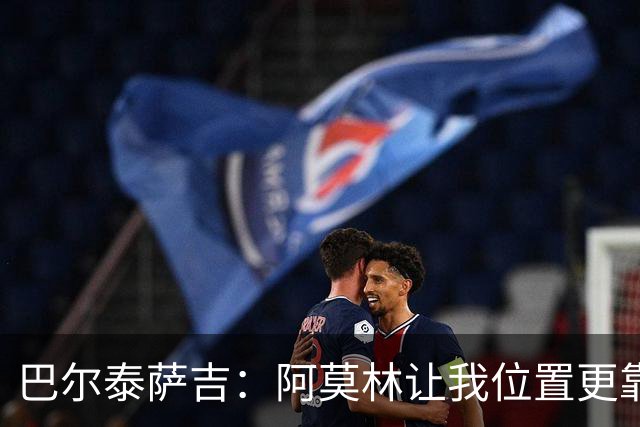 巴尔泰萨吉：阿莫林让我位置更靠前；球队伤病反复需继续拼