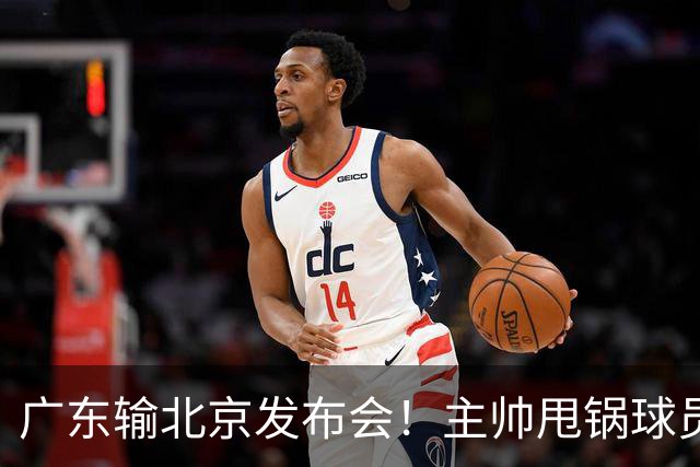 广东输北京发布会！主帅甩锅球员，博日奇惨败后直指难受！
