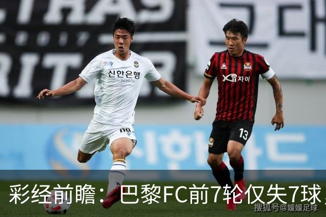 彩经前瞻：巴黎FC前7轮仅失7球，朗斯主场火力能否冲破客队防线