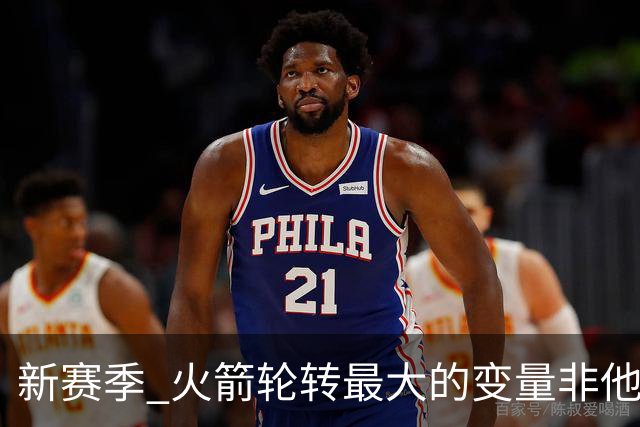 新赛季 火箭轮转最大的变量非他莫属 其优缺点非常极端