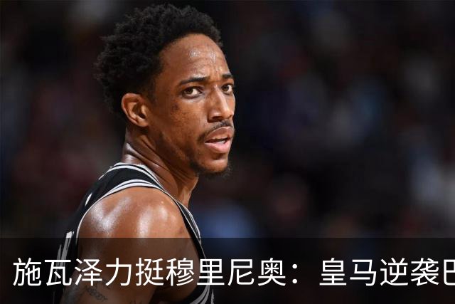 施瓦泽力挺穆里尼奥：皇马逆袭巴萨，进化不止于战术