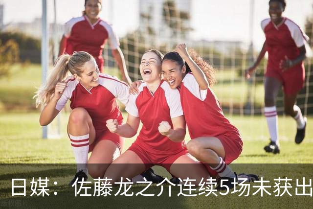日媒：佐藤龙之介连续5场未获出场机会，冬窗或考虑租借离队