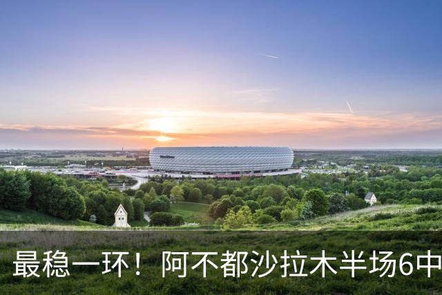最稳一环！阿不都沙拉木半场6中3拿下10分2板2助1帽