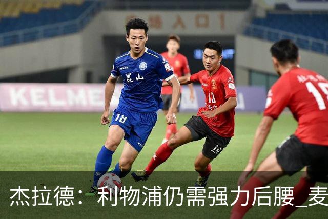 杰拉德：利物浦仍需强力后腰 麦卡很好但不是顶级
