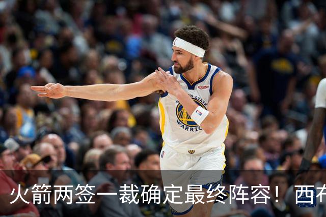 火箭两签一裁确定最终阵容！西布韦场均17.3篮板冲击卡佩拉位置