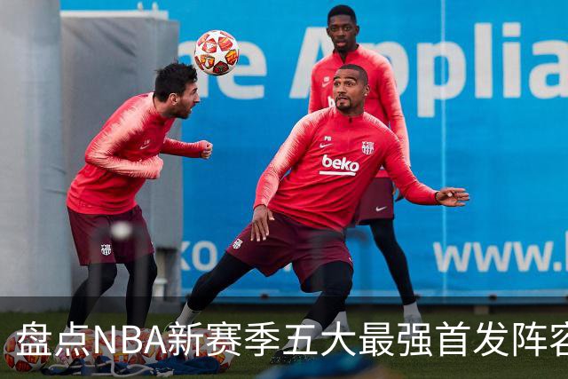 盘点NBA新赛季五大最强首发阵容，东部第一76人上榜，雷霆领衔