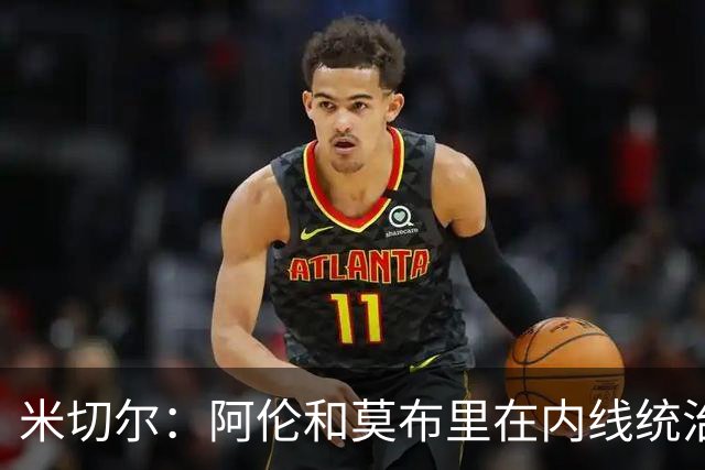 米切尔：阿伦和莫布里在内线统治力十足 他俩会带我们达成目标