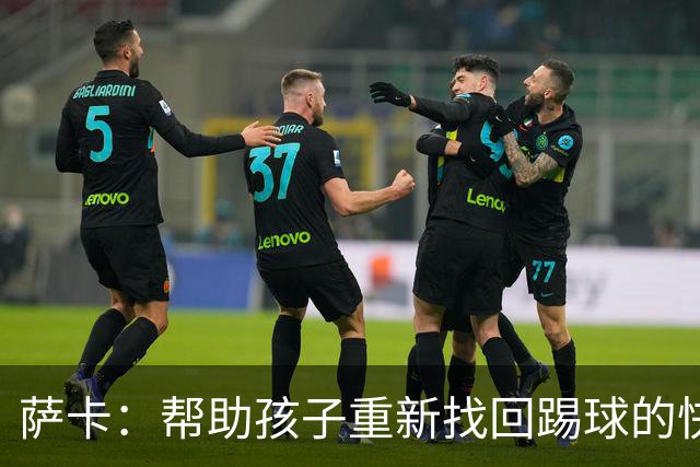 萨卡：帮助孩子重新找回踢球的快乐，对我来说意义重大
