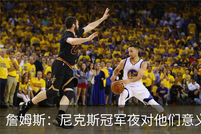 詹姆斯：尼克斯冠军夜对他们意义非凡 这让我想起克利夫兰的往事