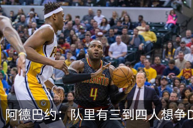 阿德巴约：队里有三到四人想争DPOY 每个人都愿投入到防守中