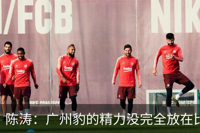 陈涛：广州豹的精力没完全放在比赛，这场胜利不足以太过喜悦