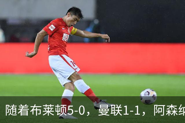 随着布莱顿5-0，曼联1-1，阿森纳1-0诺丁汉森林，英超积分榜出炉