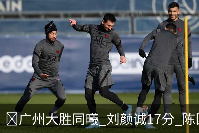 🏀广州大胜同曦 刘颜诚17分 陈国豪16+5 郭昊文18分