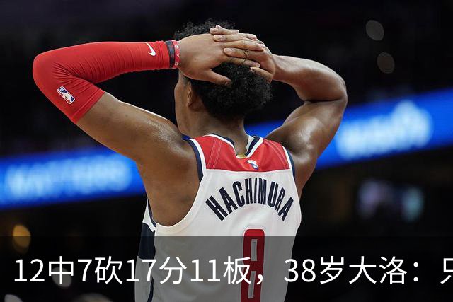 12中7砍17分11板，38岁大洛：只要能帮球队赢球就竭尽全力