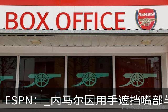 ESPN： 内马尔因用手遮挡嘴部与对手交流被罚下，最多可能停赛6场
