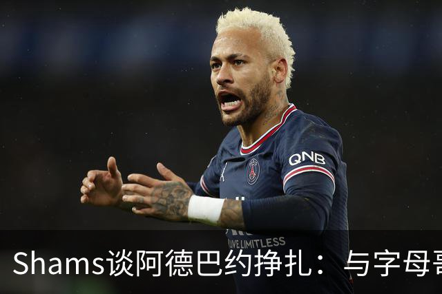Shams谈阿德巴约挣扎：与字母哥磨合需要时间